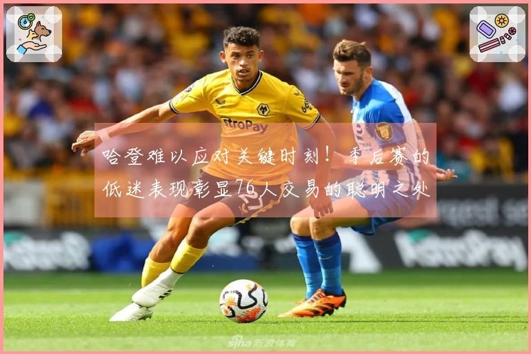 哈登难以应对关键时刻！季后赛的低迷表现彰显76人交易的聪明之处