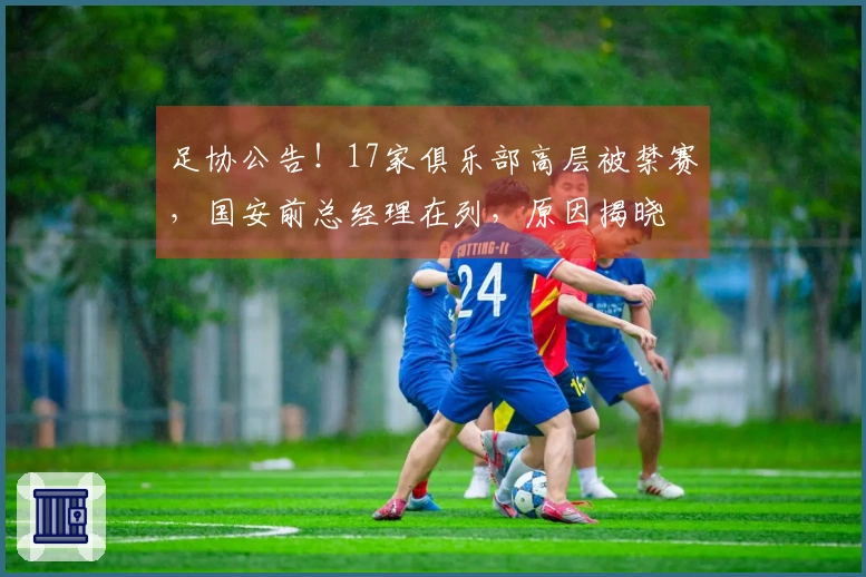 足协公告！17家俱乐部高层被禁赛，国安前总经理在列，原因揭晓