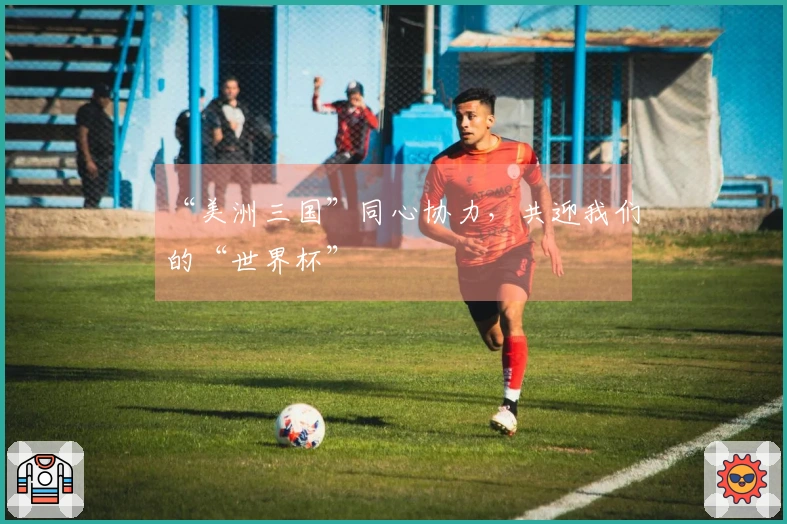 “美洲三国”同心协力，共迎我们的“世界杯”